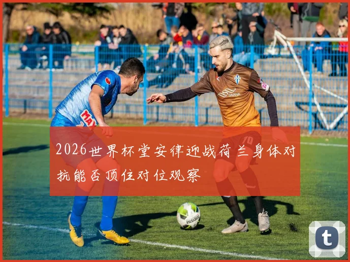 2026世界杯堂安律迎战荷兰身体对抗能否顶住对位观察