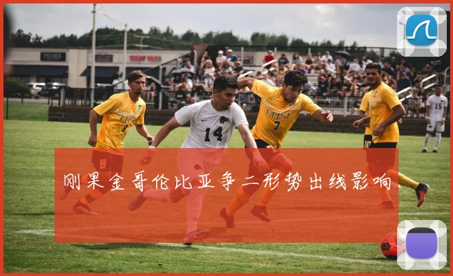 刚果金哥伦比亚争二形势出线影响