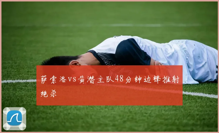 萨索洛vs黄潜主队48分钟边锋推射绝杀