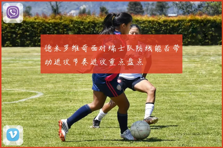 德米罗维奇面对瑞士队防线能否带动进攻节奏进攻重点盘点