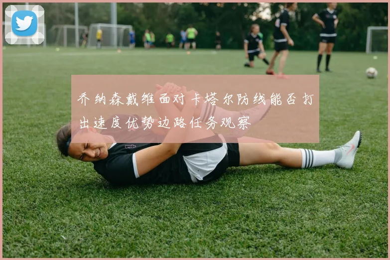 乔纳森戴维面对卡塔尔防线能否打出速度优势边路任务观察