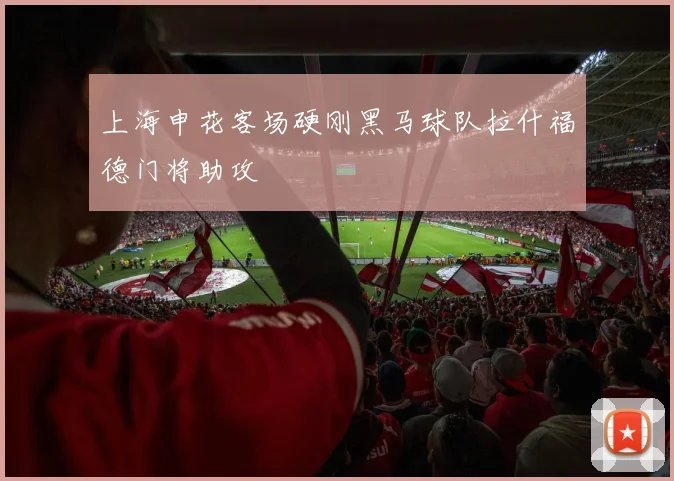 上海申花客场硬刚黑马球队拉什福德门将助攻