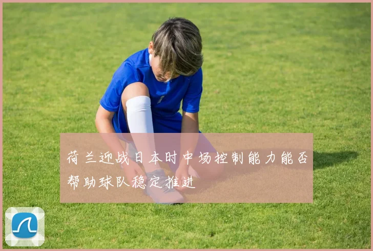 荷兰迎战日本时中场控制能力能否帮助球队稳定推进