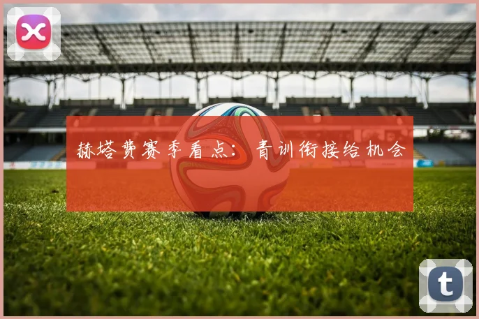 赫塔费赛季看点：青训衔接给机会
