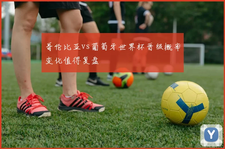 哥伦比亚vs葡萄牙世界杯晋级概率变化值得复盘