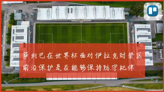 萨利巴在世界杯面对伊拉克时禁区前沿保护是否能够保持防守纪律
