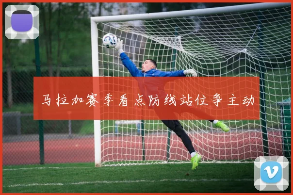 马拉加赛季看点防线站位争主动