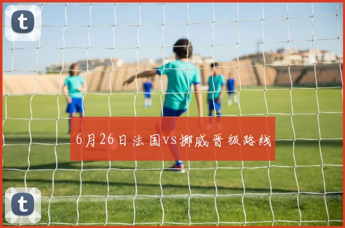 6月26日法国vs挪威晋级路线