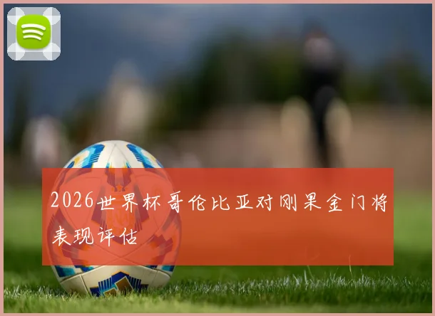 2026世界杯哥伦比亚对刚果金门将表现评估