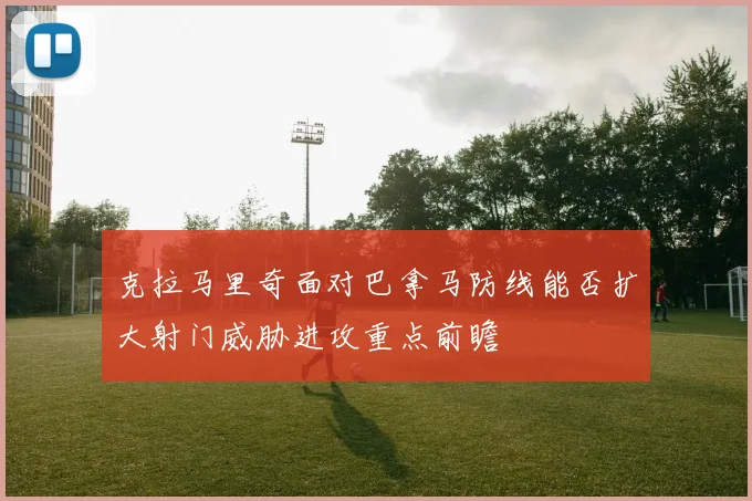 克拉马里奇面对巴拿马防线能否扩大射门威胁进攻重点前瞻