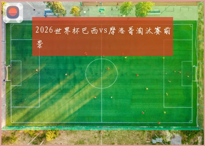 2026世界杯巴西vs摩洛哥淘汰赛前景