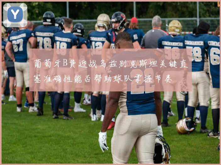 葡萄牙B费迎战乌兹别克斯坦关键直塞准确性能否帮助球队掌握节奏